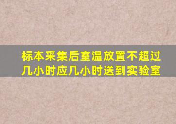 标本采集后室温放置不超过几小时应几小时送到实验室