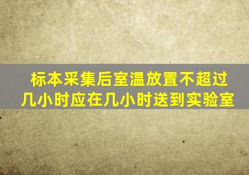 标本采集后室温放置不超过几小时应在几小时送到实验室