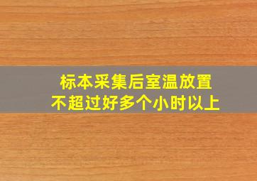 标本采集后室温放置不超过好多个小时以上