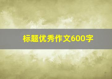 标题优秀作文600字