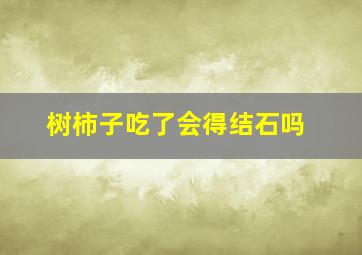 树柿子吃了会得结石吗