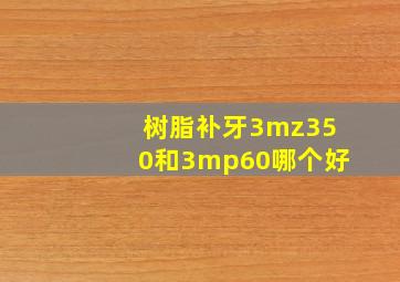 树脂补牙3mz350和3mp60哪个好