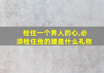 栓住一个男人的心,必须栓住他的腰是什么礼物