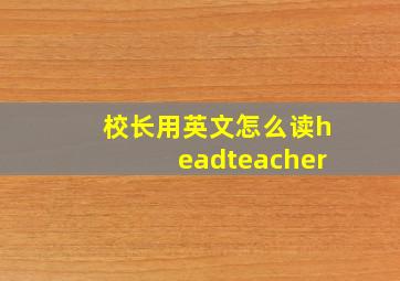 校长用英文怎么读headteacher