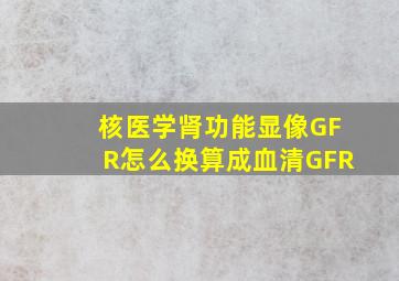 核医学肾功能显像GFR怎么换算成血清GFR