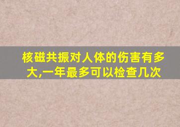 核磁共振对人体的伤害有多大,一年最多可以检查几次