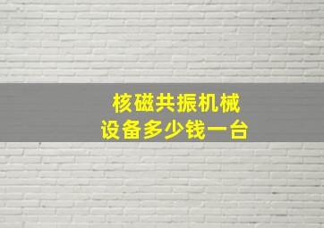 核磁共振机械设备多少钱一台