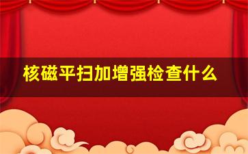 核磁平扫加增强检查什么