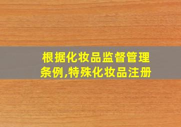 根据化妆品监督管理条例,特殊化妆品注册