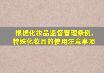 根据化妆品监督管理条例,特殊化妆品的使用注意事项