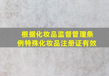 根据化妆品监督管理条例特殊化妆品注册证有效