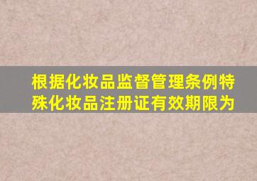 根据化妆品监督管理条例特殊化妆品注册证有效期限为