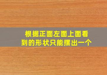 根据正面左面上面看到的形状只能摆出一个