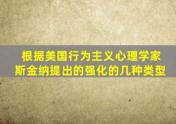 根据美国行为主义心理学家斯金纳提出的强化的几种类型