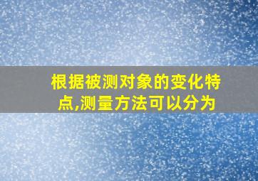 根据被测对象的变化特点,测量方法可以分为