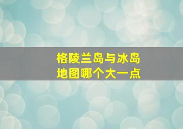 格陵兰岛与冰岛地图哪个大一点