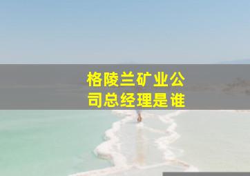 格陵兰矿业公司总经理是谁