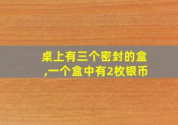 桌上有三个密封的盒,一个盒中有2枚银币