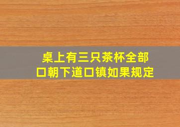 桌上有三只茶杯全部口朝下道口镇如果规定