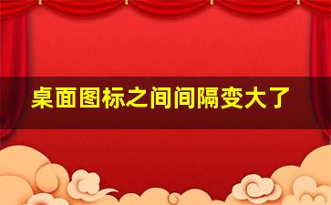 桌面图标之间间隔变大了