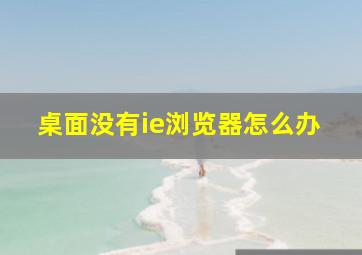 桌面没有ie浏览器怎么办