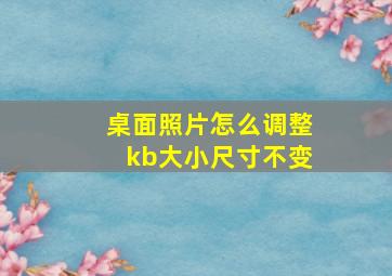 桌面照片怎么调整kb大小尺寸不变