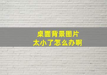 桌面背景图片太小了怎么办啊