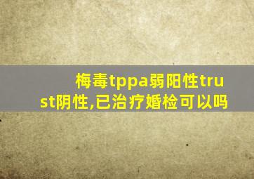 梅毒tppa弱阳性trust阴性,已治疗婚检可以吗