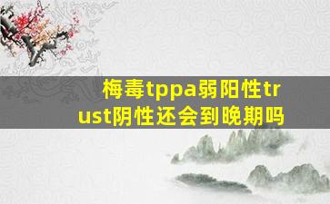 梅毒tppa弱阳性trust阴性还会到晚期吗