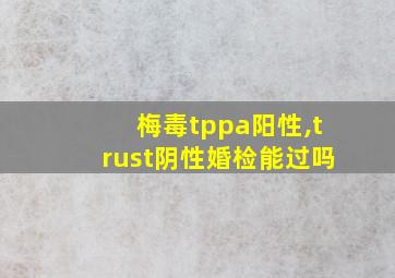 梅毒tppa阳性,trust阴性婚检能过吗