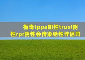 梅毒tppa阳性trust阴性rpr阴性会传染给性伴侣吗