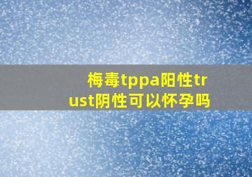 梅毒tppa阳性trust阴性可以怀孕吗