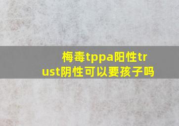 梅毒tppa阳性trust阴性可以要孩子吗