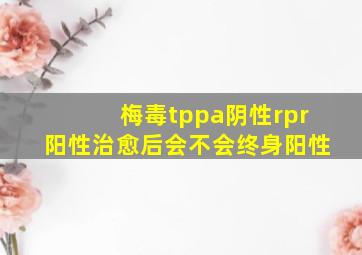 梅毒tppa阴性rpr阳性治愈后会不会终身阳性