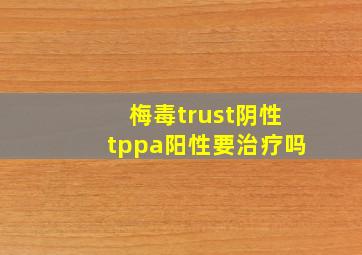 梅毒trust阴性tppa阳性要治疗吗