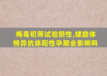 梅毒初筛试验阴性,螺旋体特异抗体阳性孕期会影响吗