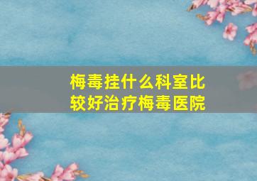 梅毒挂什么科室比较好治疗梅毒医院