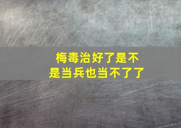 梅毒治好了是不是当兵也当不了了