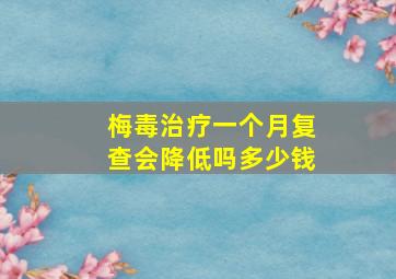 梅毒治疗一个月复查会降低吗多少钱