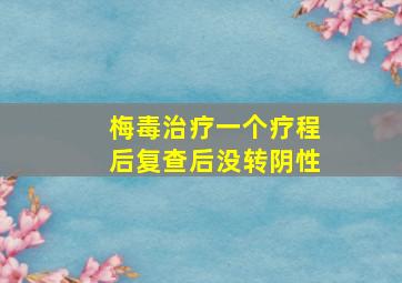 梅毒治疗一个疗程后复查后没转阴性