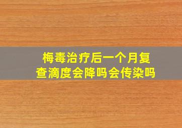 梅毒治疗后一个月复查滴度会降吗会传染吗