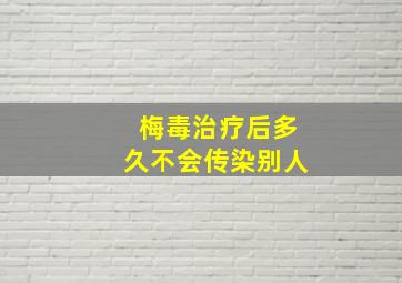 梅毒治疗后多久不会传染别人