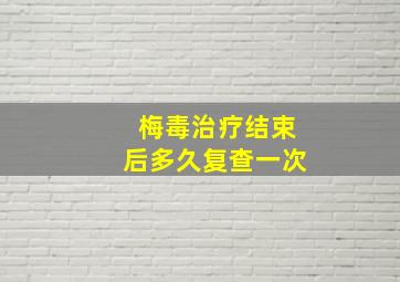 梅毒治疗结束后多久复查一次