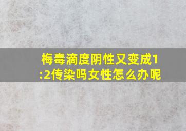 梅毒滴度阴性又变成1:2传染吗女性怎么办呢