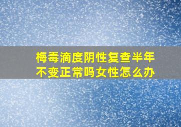 梅毒滴度阴性复查半年不变正常吗女性怎么办