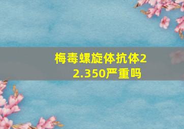 梅毒螺旋体抗体22.350严重吗