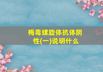 梅毒螺旋体抗体阴性(一)说明什么