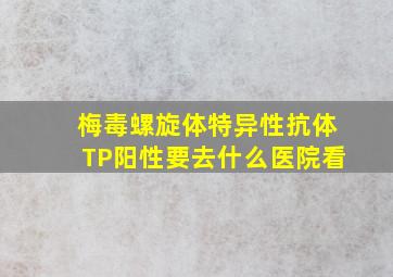 梅毒螺旋体特异性抗体TP阳性要去什么医院看