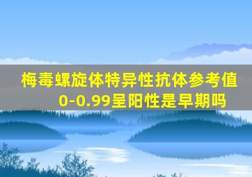 梅毒螺旋体特异性抗体参考值0-0.99呈阳性是早期吗