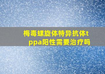 梅毒螺旋体特异抗体tppa阳性需要治疗吗